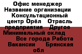 Офис-менеджер › Название организации ­ Консультационный центр Орёл › Отрасль предприятия ­ Другое › Минимальный оклад ­ 20 000 - Все города Работа » Вакансии   . Брянская обл.